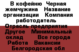 В кофейню "Черная жемчужина › Название организации ­ Компания-работодатель › Отрасль предприятия ­ Другое › Минимальный оклад ­ 1 - Все города Работа » Вакансии   . Белгородская обл.